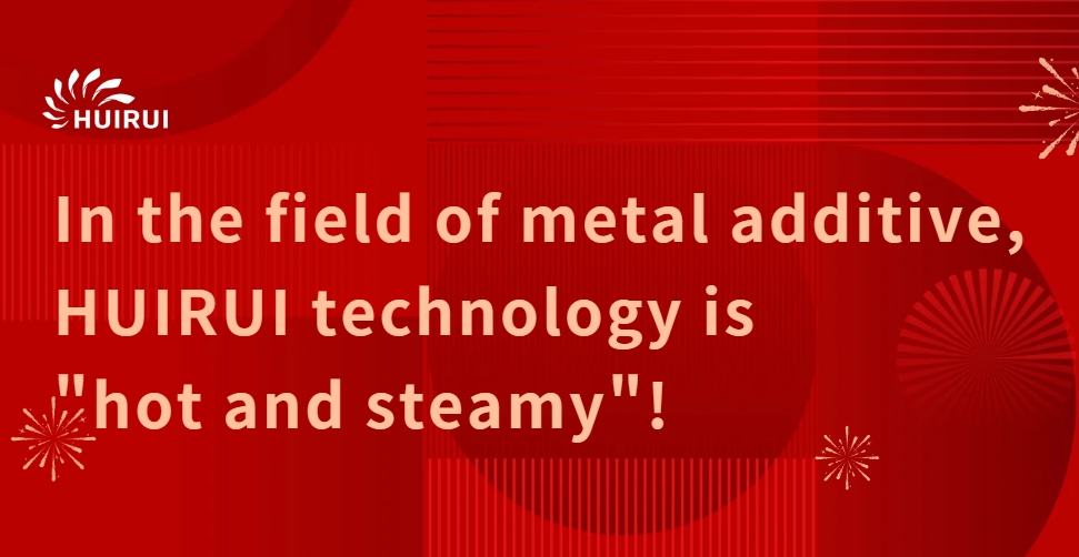 In the field of metal additive, HUIRUI technology is "hot and steamy"!